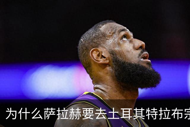 为什么萨拉赫要去土耳其特拉布宗？放弃沙特天价合同，34岁的他图什么