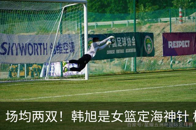 场均两双！韩旭是女篮定海神针 杨舒予越打越自信