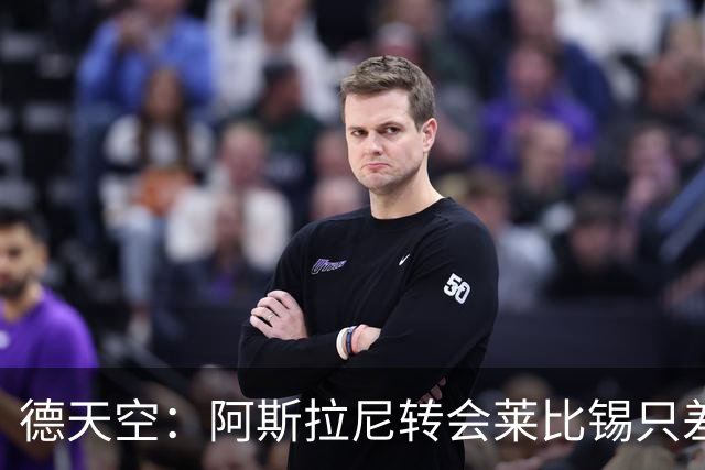 德天空：阿斯拉尼转会莱比锡只差细节，后者将激活2500万欧解约金