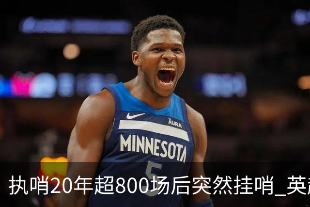 执哨20年超800场后突然挂哨 英超名哨泰勒为何此时离开