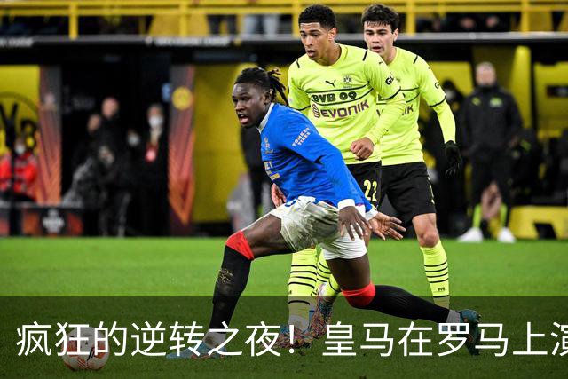 疯狂的逆转之夜！皇马在罗马上演英雄传奇
