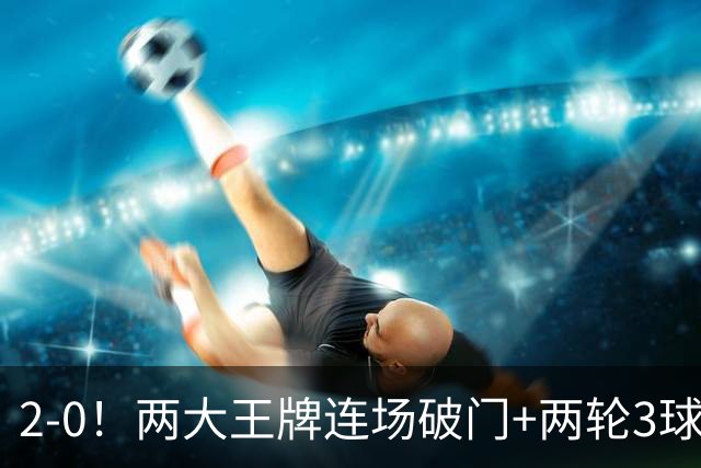 2-0！两大王牌连场破门+两轮3球 12.8亿豪门2连胜进7球0失球状态爆棚